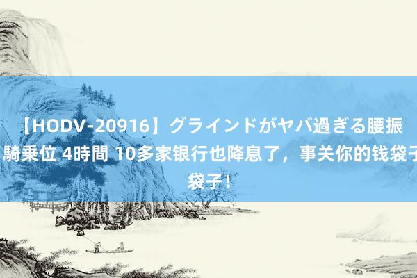 【HODV-20916】グラインドがヤバ過ぎる腰振り騎乗位 4時間 10多家银行也降息了，事关你的钱袋子！