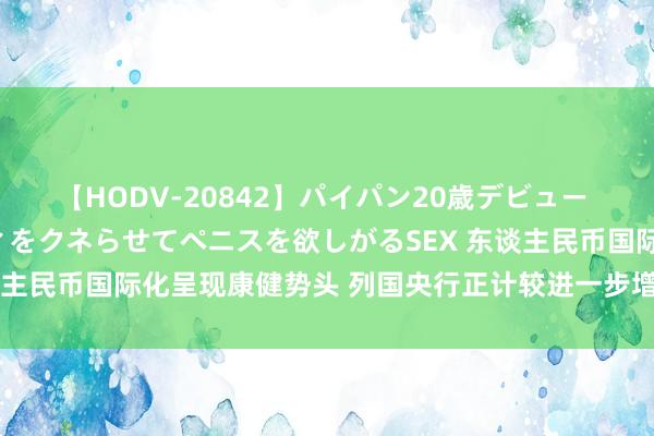 【HODV-20842】パイパン20歳デビュー 望月あゆみ 8頭身ボディをクネらせてペニスを欲しがるSEX 东谈主民币国际化呈现康健势头 列国央行正计较进一步增配东谈主民币