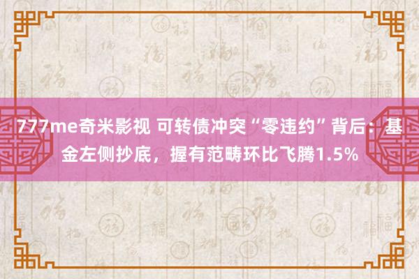 777me奇米影视 可转债冲突“零违约”背后：基金左侧抄底，握有范畴环比飞腾1.5%