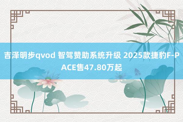 吉泽明步qvod 智驾赞助系统升级 2025款捷豹F-PACE售47.80万起