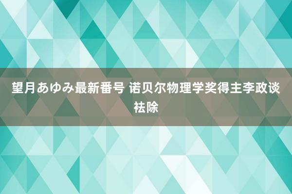 望月あゆみ最新番号 诺贝尔物理学奖得主李政谈袪除