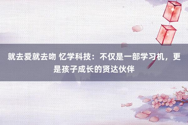 就去爱就去吻 忆学科技：不仅是一部学习机，更是孩子成长的贤达伙伴