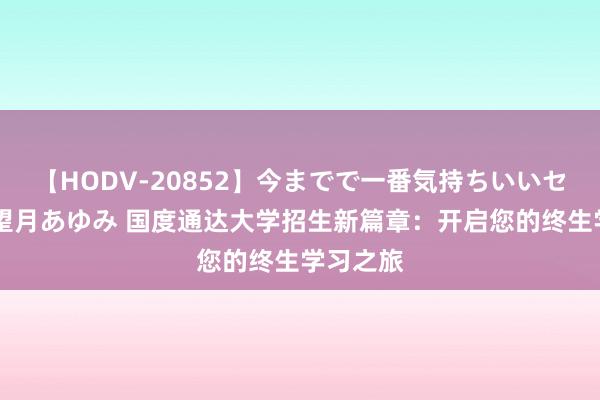 【HODV-20852】今までで一番気持ちいいセックス 望月あゆみ 国度通达大学招生新篇章：开启您的终生学习之旅