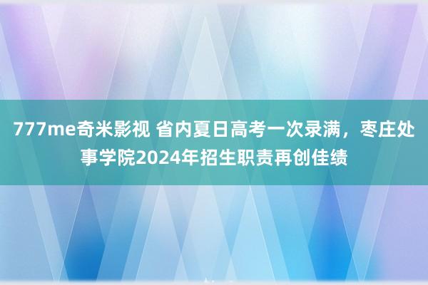 777me奇米影视 省内夏日高考一次录满，枣庄处事学院2024年招生职责再创佳绩