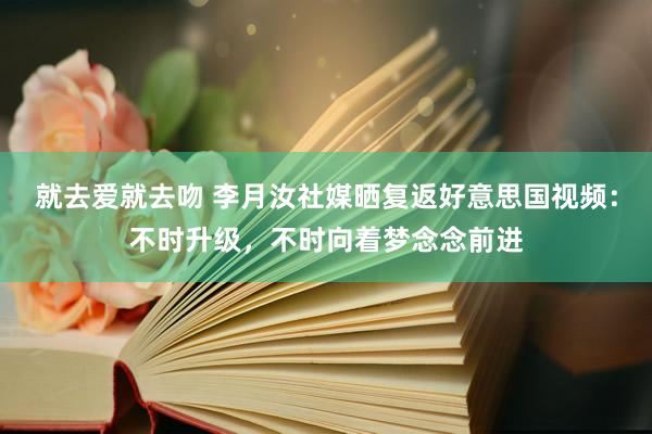 就去爱就去吻 李月汝社媒晒复返好意思国视频：不时升级，不时向着梦念念前进