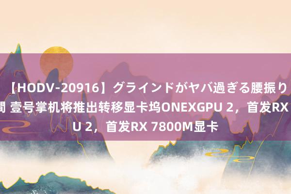 【HODV-20916】グラインドがヤバ過ぎる腰振り騎乗位 4時間 壹号掌机将推出转移显卡坞ONEXGPU 2，首发RX 7800M显卡