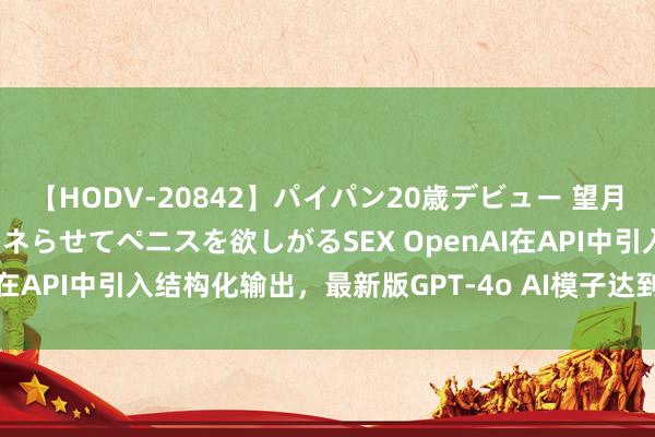 【HODV-20842】パイパン20歳デビュー 望月あゆみ 8頭身ボディをクネらせてペニスを欲しがるSEX OpenAI在API中引入结构化输出，最新版GPT-4o AI模子达到100%满分