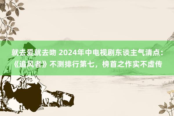 就去爱就去吻 2024年中电视剧东谈主气清点：《追风者》不测排行第七，榜首之作实不虚传