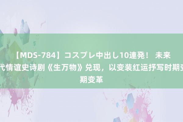 【MDS-784】コスプレ中出し10連発！ 未来 年代情谊史诗剧《生万物》兑现，以变装红运抒写时期变革