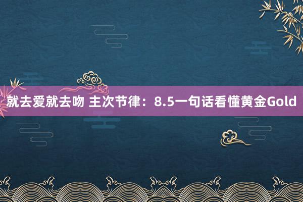 就去爱就去吻 主次节律：8.5一句话看懂黄金Gold