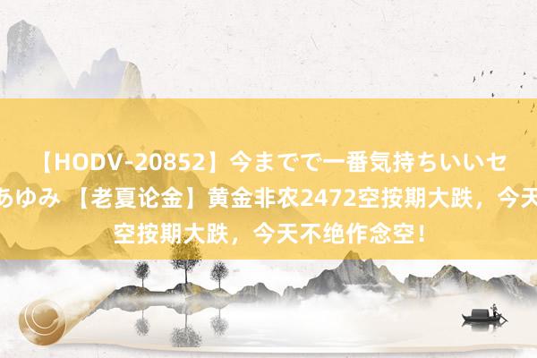 【HODV-20852】今までで一番気持ちいいセックス 望月あゆみ 【老夏论金】黄金非农2472空按期大跌，今天不绝作念空！