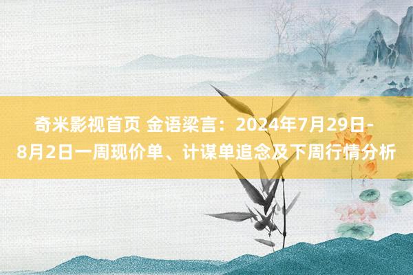 奇米影视首页 金语梁言：2024年7月29日- 8月2日一周现价单、计谋单追念及下周行情分析