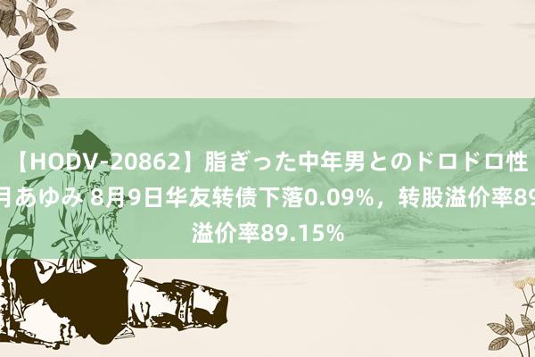 【HODV-20862】脂ぎった中年男とのドロドロ性交 望月あゆみ 8月9日华友转债下落0.09%，转股溢价率89.15%