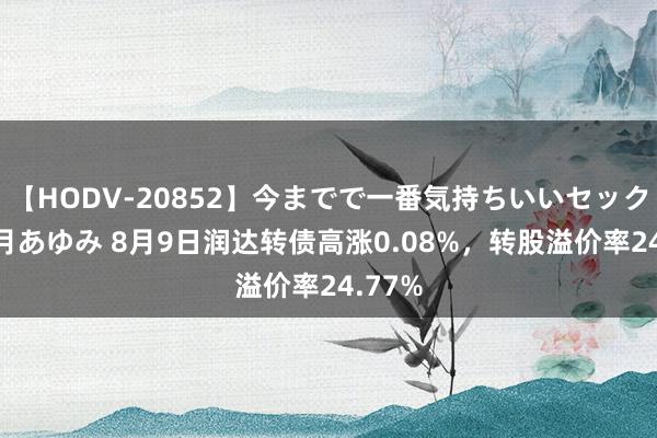 【HODV-20852】今までで一番気持ちいいセックス 望月あゆみ 8月9日润达转债高涨0.08%，转股溢价率24.77%