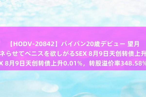 【HODV-20842】パイパン20歳デビュー 望月あゆみ 8頭身ボディをクネらせてペニスを欲しがるSEX 8月9日天创转债上升0.01%，转股溢价率348.58%