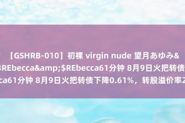 【GSHRB-010】初裸 virgin nude 望月あゆみ</a>2013-01-03REbecca&$REbecca61分钟 8月9日火把转债下降0.61%，转股溢价率27.25%