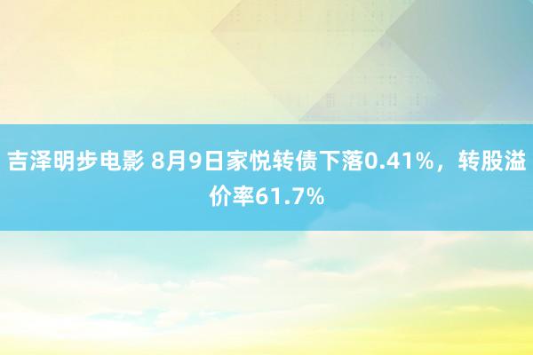 吉泽明步电影 8月9日家悦转债下落0.41%，转股溢价率61.7%