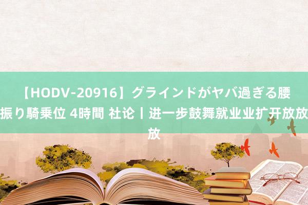 【HODV-20916】グラインドがヤバ過ぎる腰振り騎乗位 4時間 社论丨进一步鼓舞就业业扩开放放