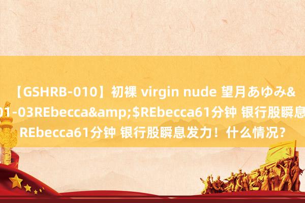 【GSHRB-010】初裸 virgin nude 望月あゆみ</a>2013-01-03REbecca&$REbecca61分钟 银行股瞬息发力！什么情况？