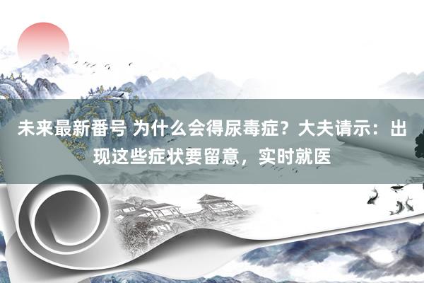 未来最新番号 为什么会得尿毒症？大夫请示：出现这些症状要留意，实时就医