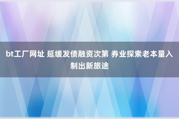 bt工厂网址 延缓发债融资次第 券业探索老本量入制出新旅途