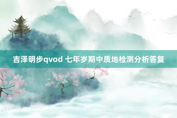 吉泽明步qvod 七年岁期中质地检测分析答复