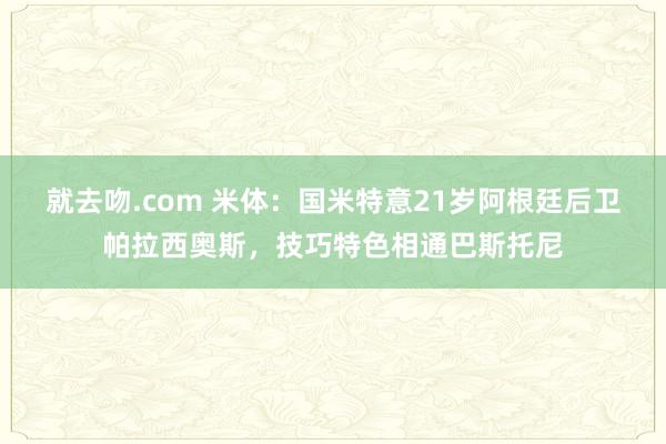 就去吻.com 米体：国米特意21岁阿根廷后卫帕拉西奥斯，技巧特色相通巴斯托尼