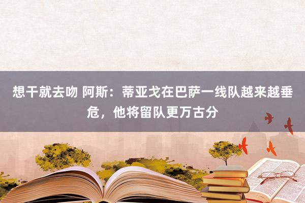 想干就去吻 阿斯：蒂亚戈在巴萨一线队越来越垂危，他将留队更万古分