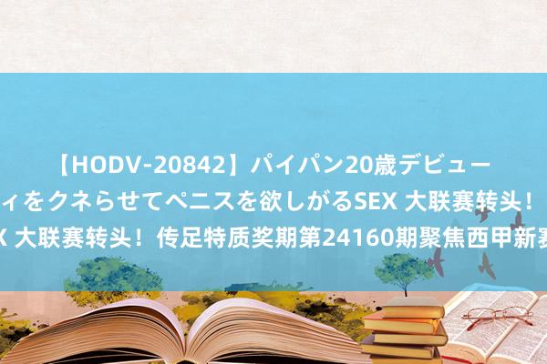 【HODV-20842】パイパン20歳デビュー 望月あゆみ 8頭身ボディをクネらせてペニスを欲しがるSEX 大联赛转头！传足特质奖期第24160期聚焦西甲新赛季揭幕