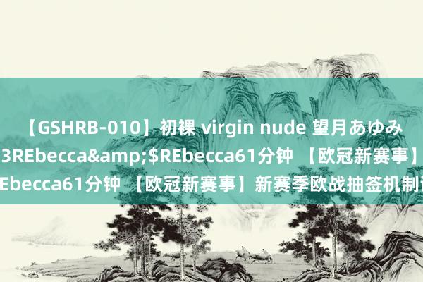 【GSHRB-010】初裸 virgin nude 望月あゆみ</a>2013-01-03REbecca&$REbecca61分钟 【欧冠新赛事】新赛季欧战抽签机制详解