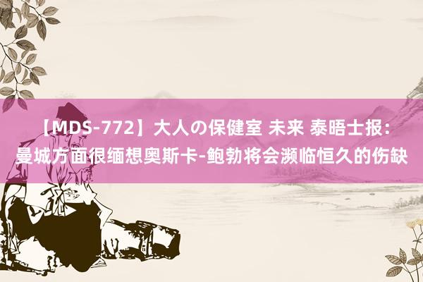 【MDS-772】大人の保健室 未来 泰晤士报：曼城方面很缅想奥斯卡-鲍勃将会濒临恒久的伤缺