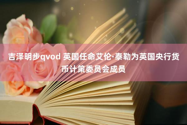 吉泽明步qvod 英国任命艾伦·泰勒为英国央行货币计策委员会成员