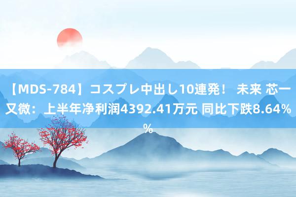 【MDS-784】コスプレ中出し10連発！ 未来 芯一又微：上半年净利润4392.41万元 同比下跌8.64%