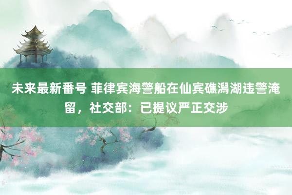 未来最新番号 菲律宾海警船在仙宾礁潟湖违警淹留，社交部：已提议严正交涉