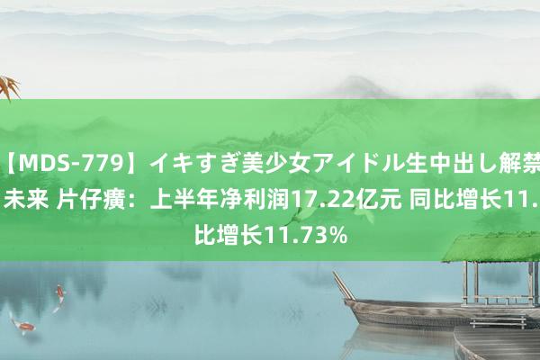 【MDS-779】イキすぎ美少女アイドル生中出し解禁SEX 未来 片仔癀：上半年净利润17.22亿元 同比增长11.73%