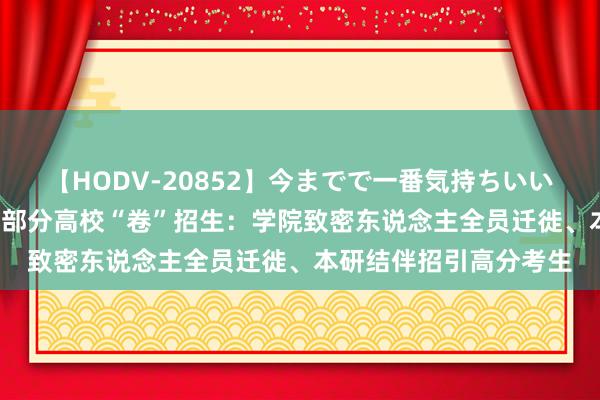 【HODV-20852】今までで一番気持ちいいセックス 望月あゆみ 部分高校“卷”招生：学院致密东说念主全员迁徙、本研结伴招引高分考生