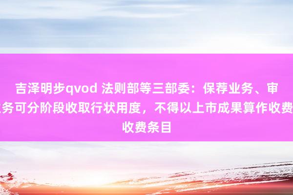 吉泽明步qvod 法则部等三部委：保荐业务、审计业务可分阶段收取行状用度，不得以上市成果算作收费条目