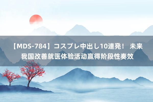 【MDS-784】コスプレ中出し10連発！ 未来 我国改善就医体验活动赢得阶段性奏效