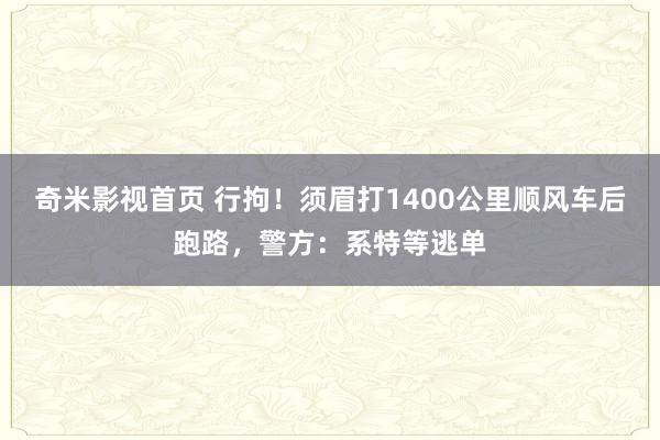 奇米影视首页 行拘！须眉打1400公里顺风车后跑路，警方：系特等逃单