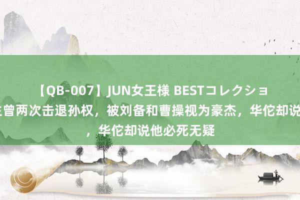 【QB-007】JUN女王様 BESTコレクション 此东谈主曾两次击退孙权，被刘备和曹操视为豪杰，华佗却说他必死无疑