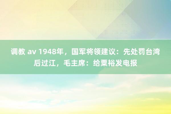 调教 av 1948年，国军将领建议：先处罚台湾后过江，毛主席：给粟裕发电报