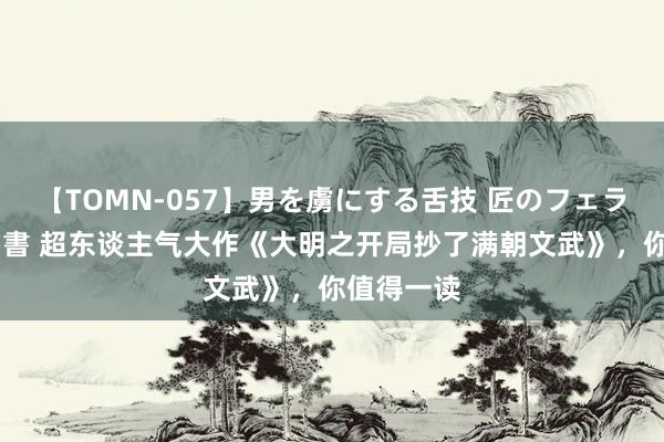 【TOMN-057】男を虜にする舌技 匠のフェラチオ 蛇ノ書 超东谈主气大作《大明之开局抄了满朝文武》，你值得一读