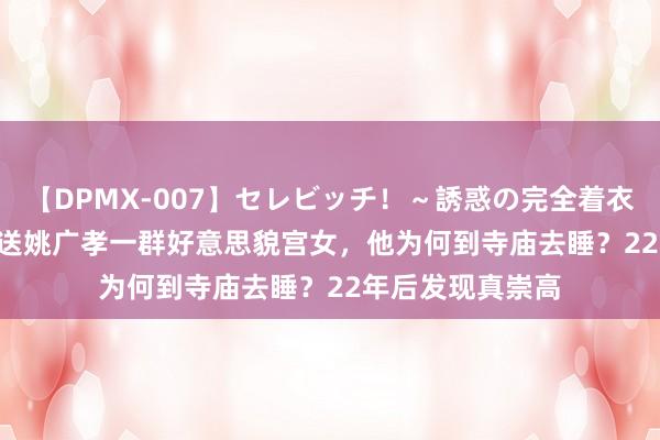 【DPMX-007】セレビッチ！～誘惑の完全着衣～ KAORI 朱棣送姚广孝一群好意思貌宫女，他为何到寺庙去睡？22年后发现真崇高