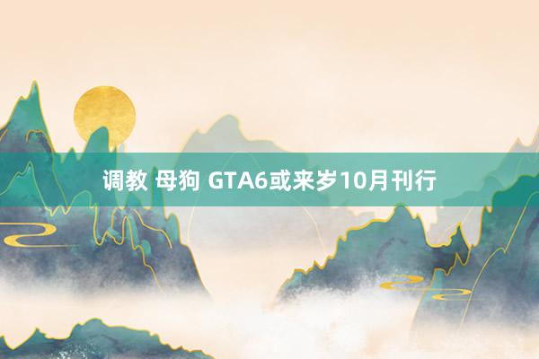 调教 母狗 GTA6或来岁10月刊行