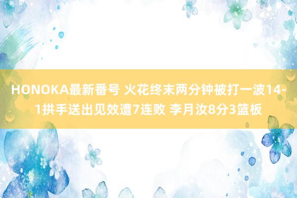 HONOKA最新番号 火花终末两分钟被打一波14-1拱手送出见效遭7连败 李月汝8分3篮板