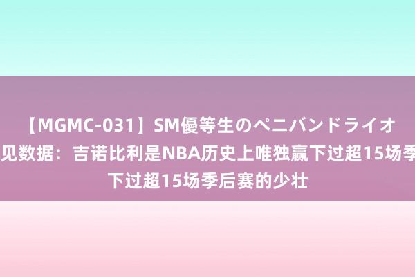 【MGMC-031】SM優等生のペニバンドライオーガズム 预见数据：吉诺比利是NBA历史上唯独赢下过超15场季后赛的少壮