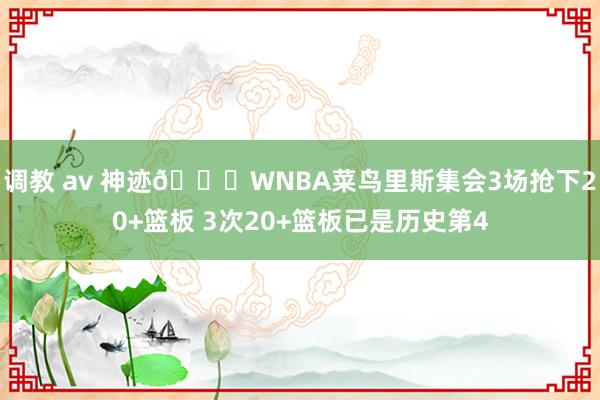 调教 av 神迹?WNBA菜鸟里斯集会3场抢下20+篮板 3次20+篮板已是历史第4