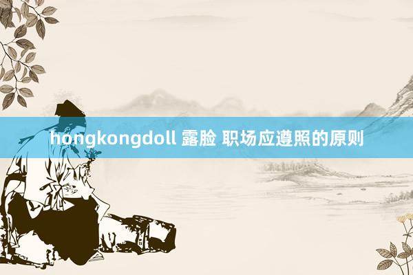 hongkongdoll 露脸 职场应遵照的原则