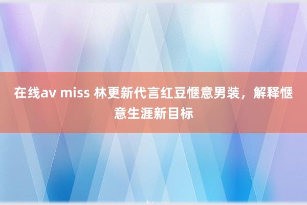 在线av miss 林更新代言红豆惬意男装，解释惬意生涯新目标