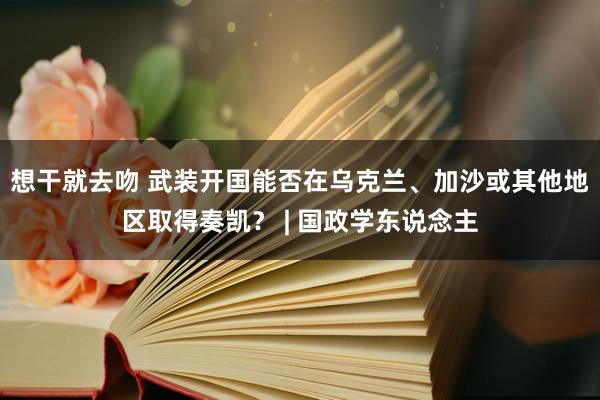 想干就去吻 武装开国能否在乌克兰、加沙或其他地区取得奏凯？ | 国政学东说念主